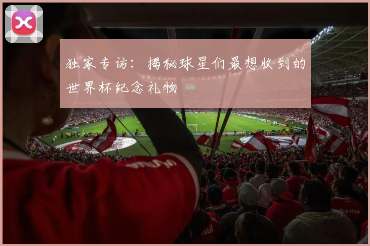 独家专访：揭秘球星们最想收到的世界杯纪念礼物