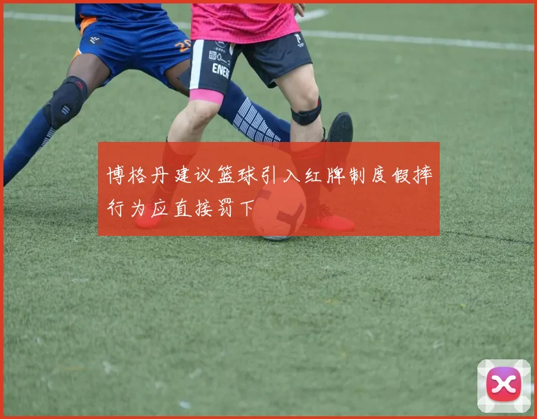 博格丹建议篮球引入红牌制度假摔行为应直接罚下