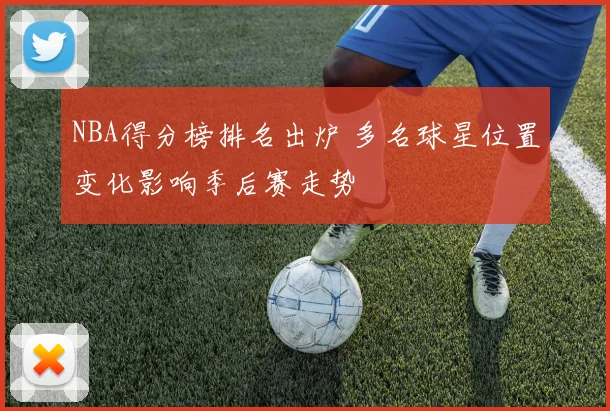 NBA得分榜排名出炉 多名球星位置变化影响季后赛走势