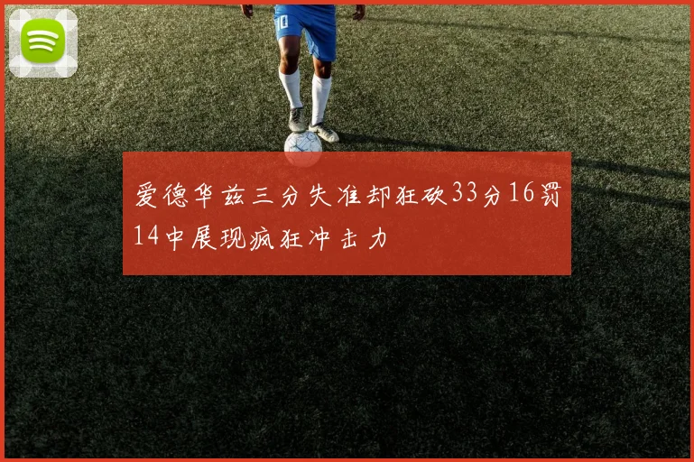 爱德华兹三分失准却狂砍33分16罚14中展现疯狂冲击力